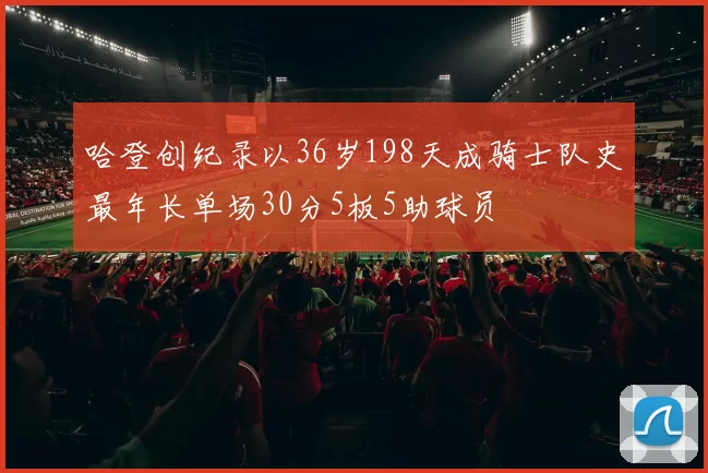 哈登创纪录以36岁198天成骑士队史最年长单场30分5板5助球员