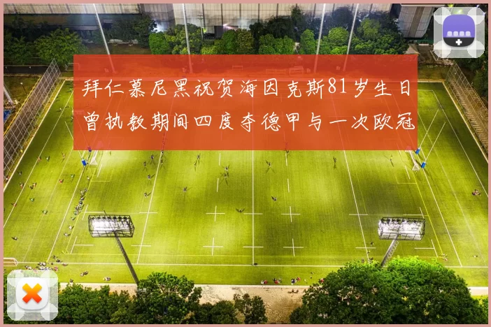拜仁慕尼黑祝贺海因克斯81岁生日曾执教期间四度夺德甲与一次欧冠荣耀