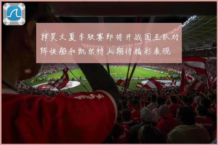 郭昊文夏季联赛即将开战国王队对阵快船和凯尔特人期待精彩表现