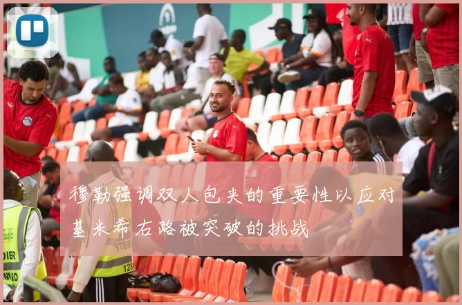 穆勒强调双人包夹的重要性以应对基米希右路被突破的挑战