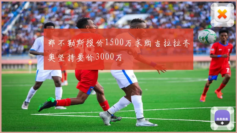 那不勒斯报价1500万求购吉拉拉齐奥坚持要价3000万