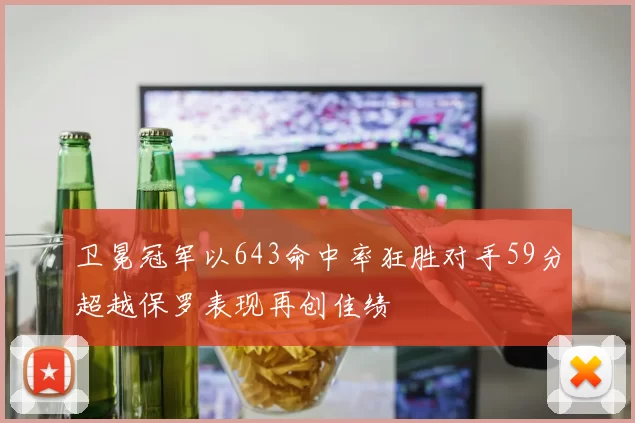 卫冕冠军以643命中率狂胜对手59分超越保罗表现再创佳绩
