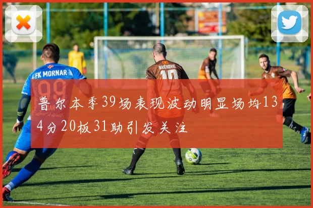 普尔本季39场表现波动明显场均134分20板31助引发关注