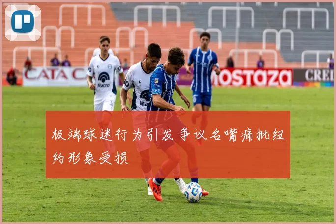 极端球迷行为引发争议名嘴痛批纽约形象受损