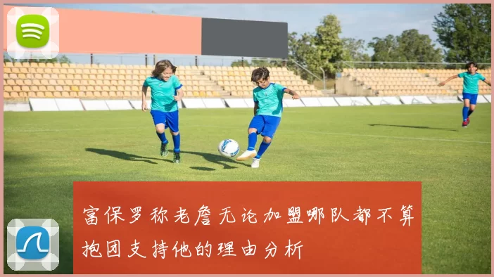 富保罗称老詹无论加盟哪队都不算抱团支持他的理由分析