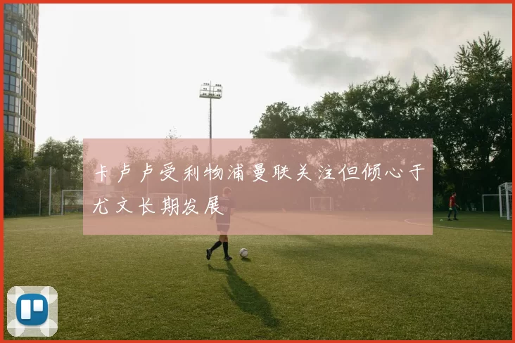 卡卢卢受利物浦曼联关注但倾心于尤文长期发展