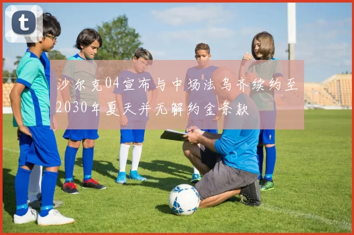 沙尔克04宣布与中场法乌齐续约至2030年夏天并无解约金条款