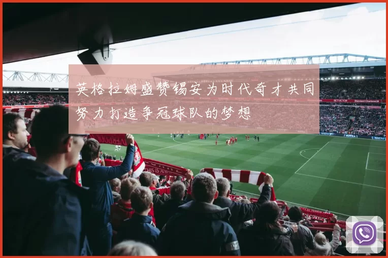 英格拉姆盛赞锡安为时代奇才共同努力打造争冠球队的梦想