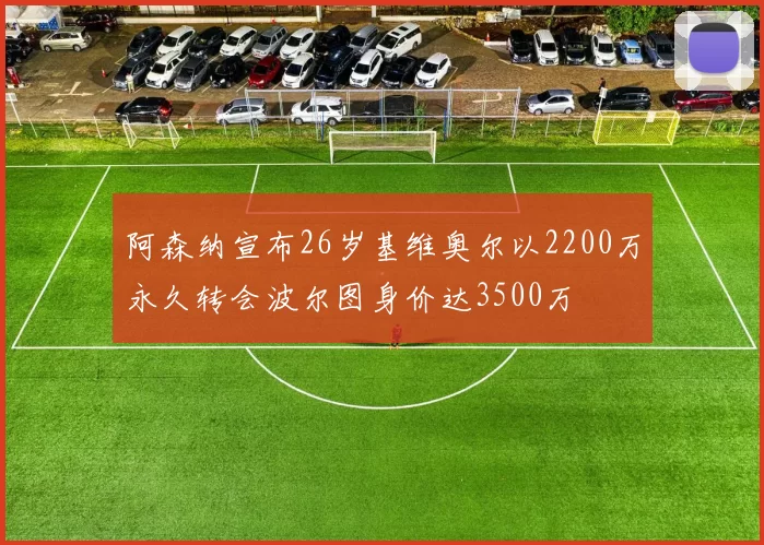阿森纳宣布26岁基维奥尔以2200万永久转会波尔图身价达3500万