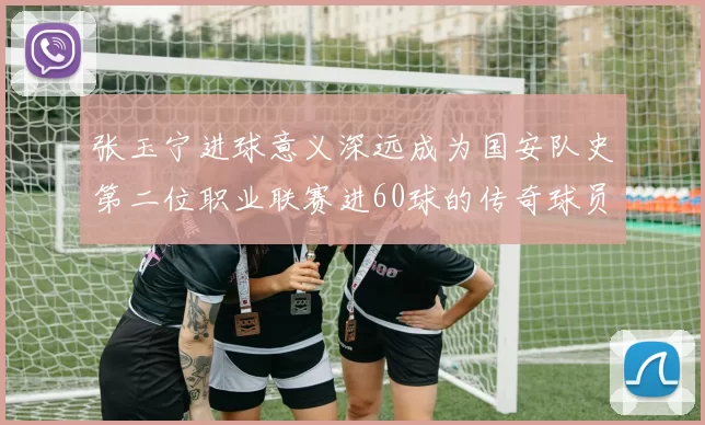 张玉宁进球意义深远成为国安队史第二位职业联赛进60球的传奇球员