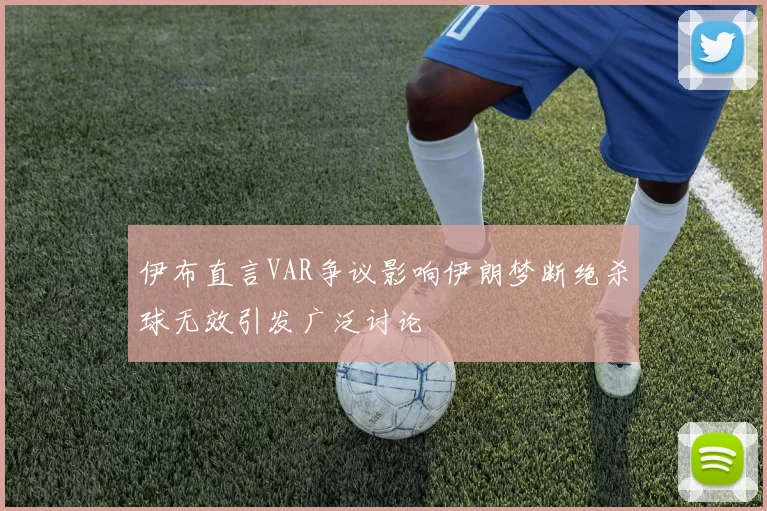 伊布直言VAR争议影响伊朗梦断绝杀球无效引发广泛讨论