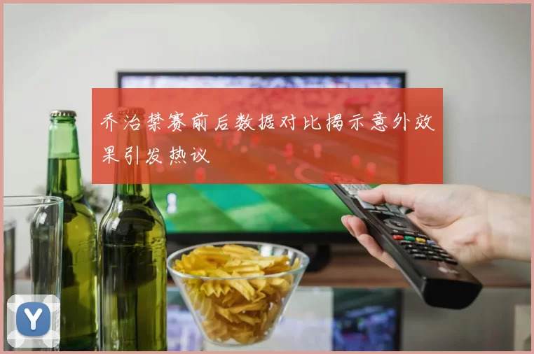 乔治禁赛前后数据对比揭示意外效果引发热议