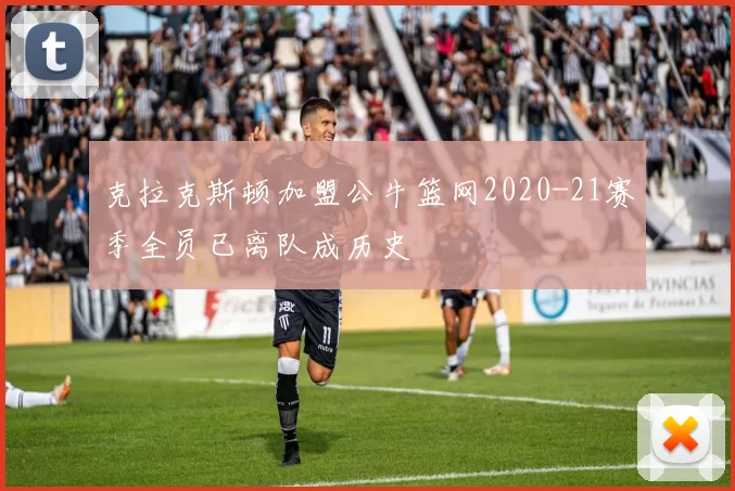 克拉克斯顿加盟公牛篮网2020-21赛季全员已离队成历史