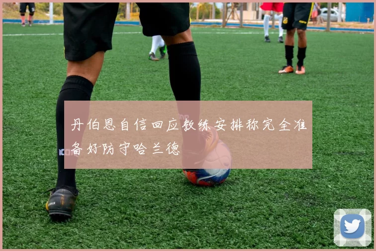丹伯恩自信回应教练安排称完全准备好防守哈兰德