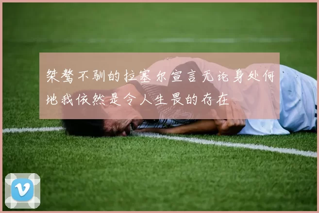 桀骜不驯的拉塞尔宣言无论身处何地我依然是令人生畏的存在