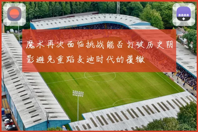 魔术再次面临挑战能否打破历史阴影避免重蹈麦迪时代的覆辙