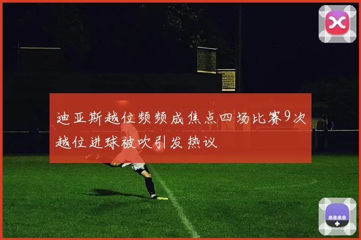 迪亚斯越位频频成焦点四场比赛9次越位进球被吹引发热议
