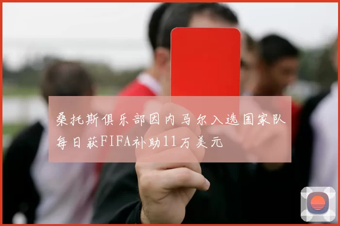 桑托斯俱乐部因内马尔入选国家队每日获FIFA补助11万美元