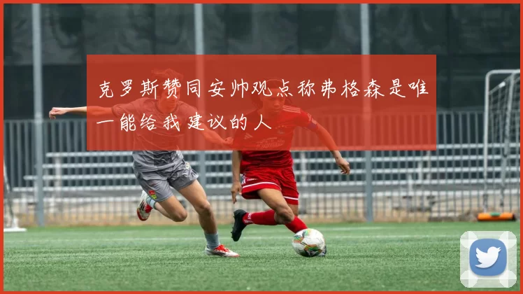 克罗斯赞同安帅观点称弗格森是唯一能给我建议的人