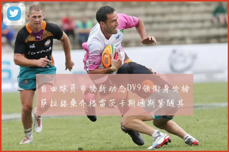 自由球员市场新动态DV9领衔身价榜萨拉赫桑乔格雷茨卡斯通斯紧随其后