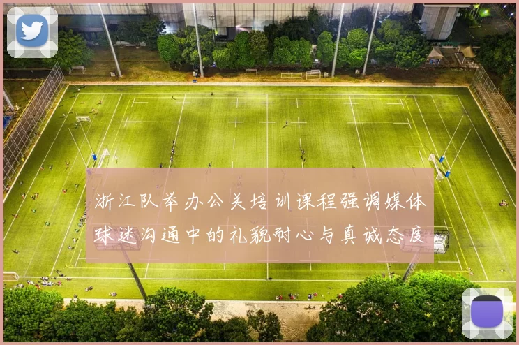 浙江队举办公关培训课程强调媒体球迷沟通中的礼貌耐心与真诚态度