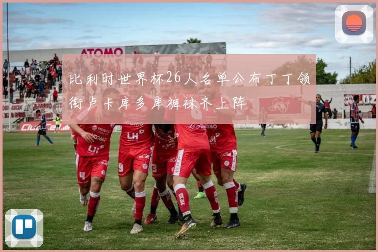 比利时世界杯26人名单公布丁丁领衔卢卡库多库裤袜齐上阵