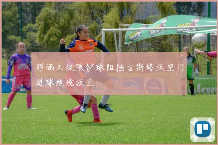 邓涵文极限铲球阻挡古斯塔沃空门进球绝境救主