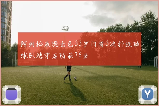 阿利松表现出色33岁门将3次扑救助球队稳守后防获76分