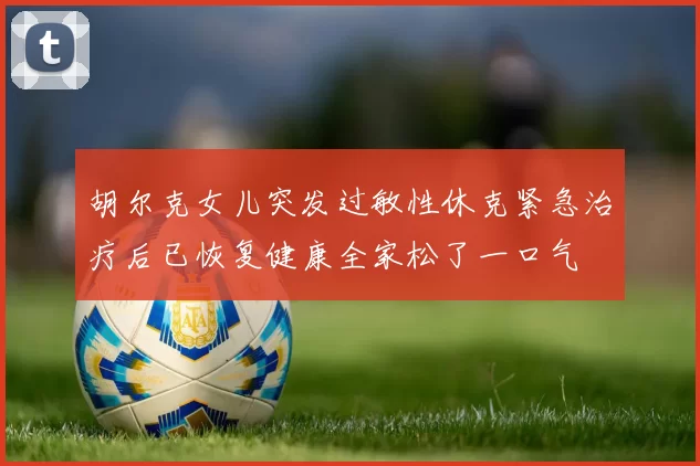 胡尔克女儿突发过敏性休克紧急治疗后已恢复健康全家松了一口气