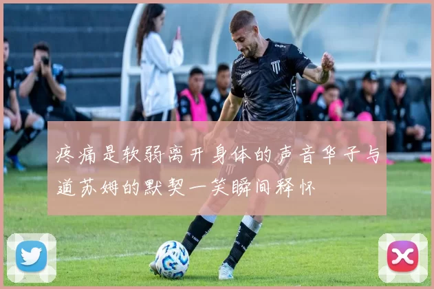 疼痛是软弱离开身体的声音华子与道苏姆的默契一笑瞬间释怀