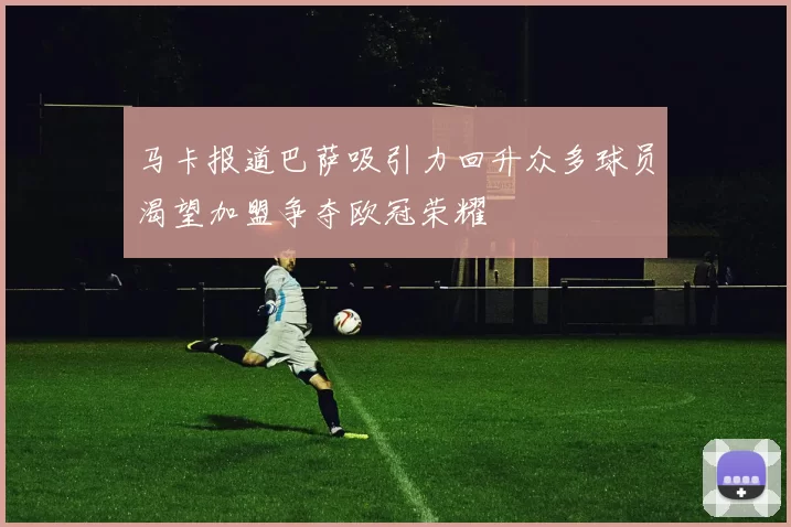 马卡报道巴萨吸引力回升众多球员渴望加盟争夺欧冠荣耀