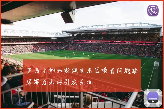罗马主帅加斯佩里尼因嗓音问题缺席赛后采访引发关注
