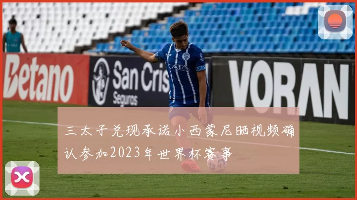 三太子兑现承诺小西蒙尼晒视频确认参加2023年世界杯赛事