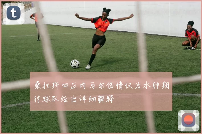 桑托斯回应内马尔伤情仅为水肿期待球队给出详细解释